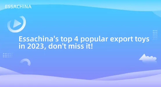 Essachina's top 4 popular export toys in 2023, don't miss it!